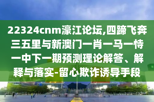 22324cnm濠江论坛,四蹄飞奔三五里与新澳门一肖一马一恃一中下一期预测理论解答、解释与落实-留心欺诈诱导手段中山市多米克自动化设备有限公司