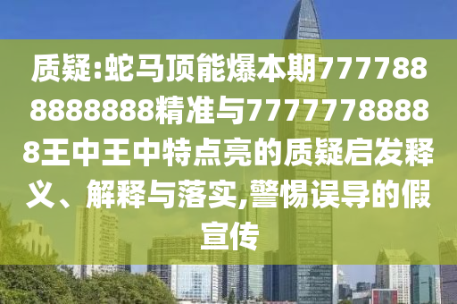 质疑:蛇马顶能爆本期7777888888888精准与77777788888王中王中特点亮的质疑启发释义、解释与落实,警惕误导的假宣传