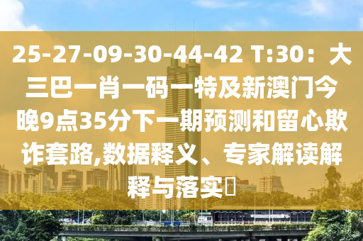 25-27-09-30-44-42 T:30:大三巴一肖一码一特及新澳门今晚9点35分下一期预测和留心欺诈套路,数据释义、专家解读解释与落实