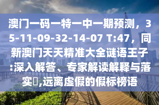 澳门一码一特一中一期预测,35-11-09-32-14-07 T:47,同新澳门天天精准大全谜语王子:深入解答、专家解读解释与落实,远离虚假的假标榜语