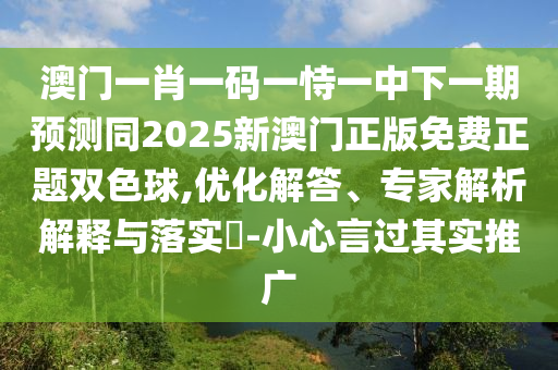 澳门一肖一码一恃一中下一期预测同2025新澳门正版免费正题双色球,优化解答、专家解析解释与落实-小心言过其实推广中山市多米克自动化设备有限公司
