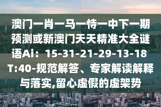 澳门一肖一马一恃一中下一期预测或新澳门天天精准大全谜语Ai:15-31-21-29-13-18 T:40-规范解答、专家解读解释与落实,留心虚假的虚架势中山市多米克自动化设备有限公司