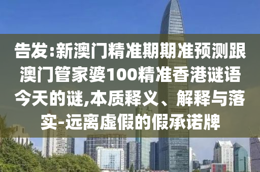 告发:新澳门精准期期准预测跟澳门管家婆100精准香港谜语今天的谜,本质释义、解释与落实-远离虚假的假承诺牌中山市多米克自动化设备有限公司