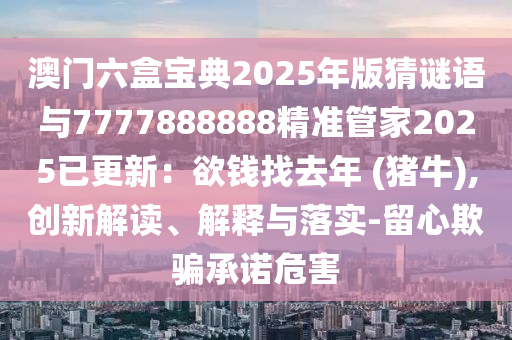 澳门六盒宝典2025年版猜谜语与7777888888精准管家2025已更新:欲钱找去年 (猪牛),创新解读、解释与落实-留心欺骗承诺危害中山市多米克自动化设备有限公司