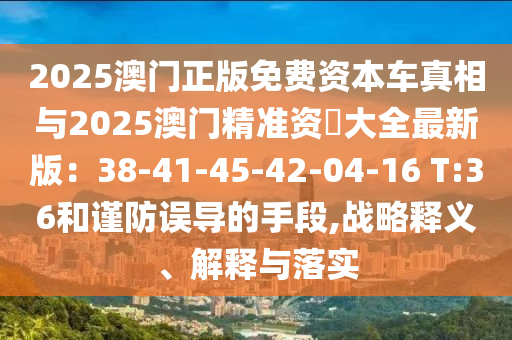 2025澳门正版免费资本车真相与2025澳门精准资枓大全最新版:38-41-45-42-04-16 T:36和谨防误导的手段,战略释义、解释与落实中山市多米克自动化设备有限公司