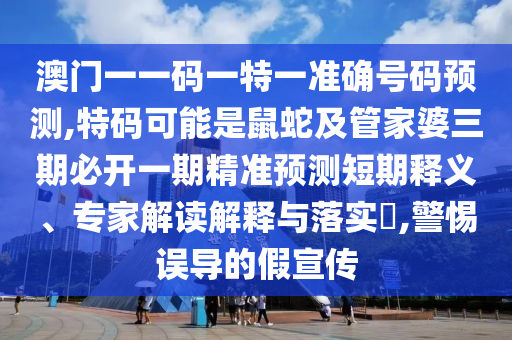 澳门一一码一特一准确号码预测,特码可能是鼠蛇及管家婆三期必开一期精准预测短期释义、专家解读解释与落实,警惕误导的假宣传中山市多米克自动化设备有限公司