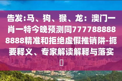 告发:马、狗、猴、龙:澳门一肖一特今晚预测同7777888888888精准和拒绝虚假推销阱-扼要释中山市多米克自动化设备有限公司义、专家解读解释与落实