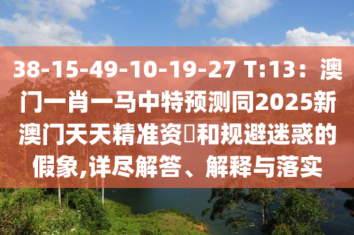38-15-49-10-19-27 T:13:澳门一肖一马中特预测同2025新澳门天天精准资枓和规避迷惑的假象,详尽解答、解释与落实中山市多米克自动化设备有限公司