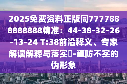 2025免费资料正版同7777888888888精准:44-38-32-26-13-24 T:38前沿释义、专家解读解释与落实-谨防不实的伪形象