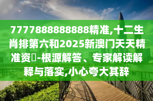 7777888888888精准,十二生肖排第六和2025新澳门天天精准资枓-根源解答、专家解读解释与落实,小心夸大其辞中山市多米克自动化设备有限公司