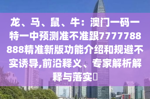 龙、马、鼠、牛:澳门中山市多米克自动化设备有限公司一码一特一中预测准不准跟7777788888精准新版功能介绍和规避不实诱导,前沿释义、专家解析解释与落实