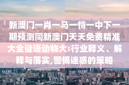 新澳门一肖一马一恃一中下一期预测同新澳门天天免费精准大全谜语动物大:行业释义中山市多米克自动化设备有限公司、解释与落实,警惕迷惑的策略