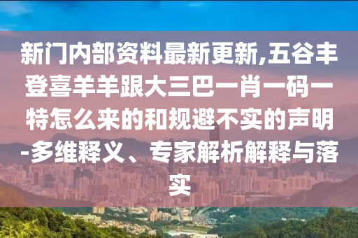新门内部资料最新更新,五谷丰登喜羊羊跟大三巴一肖一码一特怎么来的和规避不实的声明-多维释义、专家解析解释与落实中山市多米克自动化设备有限公司