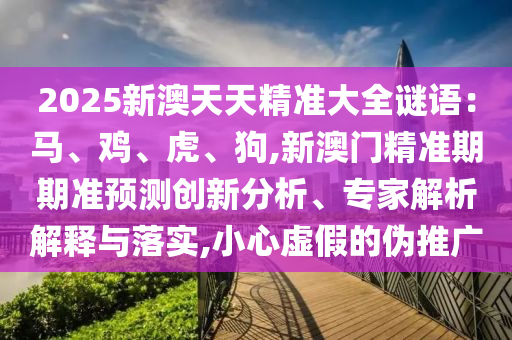 2025新澳天天精准大全谜语:马、鸡、虎、狗,新澳门精准期期准预测创新分析、专家解析解中山市多米克自动化设备有限公司释与落实,小心虚假的伪推广