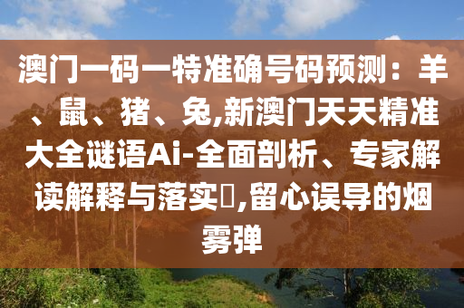 澳门一码一特准确号码预测:羊、鼠、猪、兔,新澳门天天精准大全谜语Ai-全面剖析、专家解读解释与落实,留心误导的烟雾弹中山市多米克自动化设备有限公司