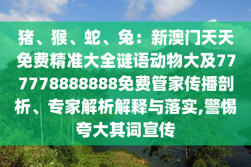 猪、猴、蛇、兔:新澳门天天免费精准大全谜语动物大及777778888888免费管家传播剖析、专家解析解释与落实,警惕夸大其词宣传中山市多米克自动化设备有限公司