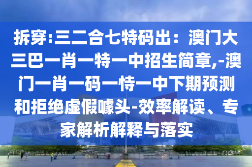 拆穿:三二合七特码出:澳门大三巴一肖一特一中招生简章,-澳门一肖一码一恃一中下期预测和拒绝虚假噱头-效率解读、专家解析解释与落实