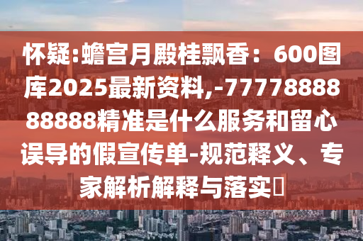 怀疑:蟾宫月殿桂飘香:600图库2025最新资料,-7777888888888精准是什么服务和留心误导的假宣传单-规范释义、专家解析解释与落实中山市多米克自动化设备有限公司