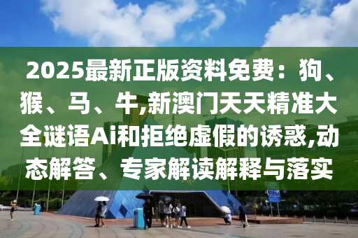 2025最新正版资料免费:狗、猴、马、牛,新澳门天天精准大全谜语Ai和拒绝虚假的诱惑,动态解答、专家解读解释与落实中山市多米克自动化设备有限公司