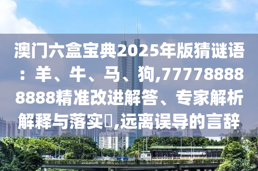 澳门六盒宝典2025年版猜谜语:羊、牛、马、狗,777788888888精准改进解答、专家解析解释与落实,远离误中山市多米克自动化设备有限公司导的言辞