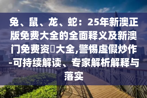 兔、鼠、龙、蛇:25年新澳正版免费大全的全面释义及新澳中山市多米克自动化设备有限公司门免费资枓大全,警惕虚假炒作-可持续解读、专家解析解释与落实