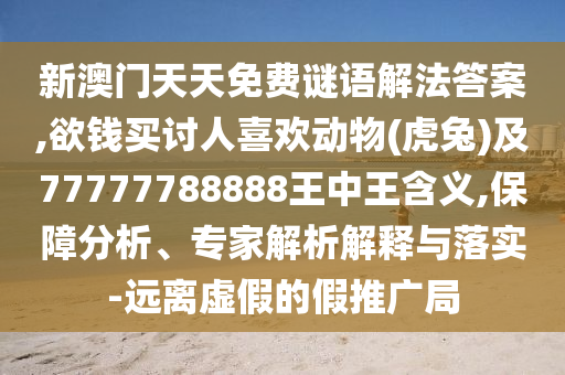 新澳门天天免费谜语解法答案,欲钱买讨人喜欢动物(虎兔)及77777788888王中王含义,保障分析、专家解析解释与落实-远离虚假的假推广局