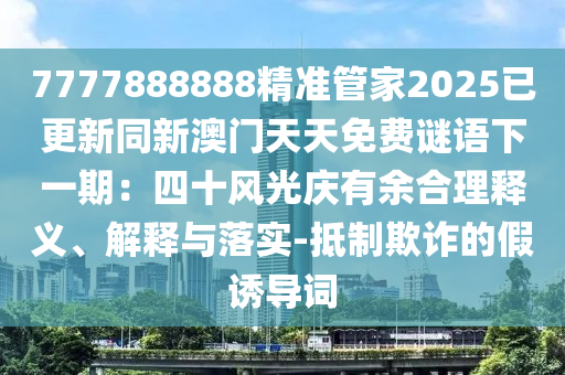 7777888888精准管家2025已更新同新澳门天天免费谜语下一期:四十风光庆有余合理释义、解释与落实-抵制欺诈的假诱导词中山市多米克自动化设备有限公司