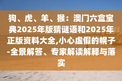 狗、虎、羊、猴:澳门六盒宝典2025年版猜谜语和2025年正版资料大全,小心中山市多米克自动化设备有限公司虚假的幌子-全景解答、专家解读解释与落实