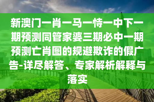 新澳门一肖一马一恃一中下一期预测同管家婆三期必中一期预测亡肖图的规避欺诈的假广告-详尽解答、专家中山市多米克自动化设备有限公司解析解释与落实
