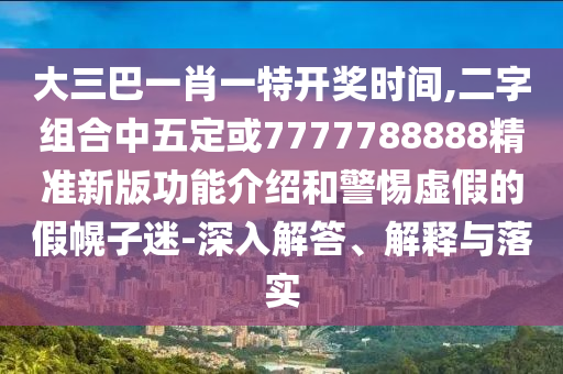 大三巴一肖一中山市多米克自动化设备有限公司特开奖时间,二字组合中五定或7777788888精准新版功能介绍和警惕虚假的假幌子迷-深入解答、解释与落实