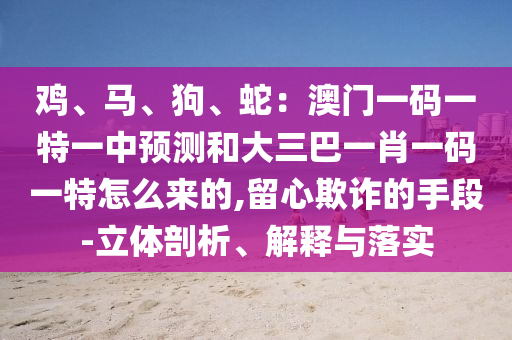 鸡、马、狗、蛇:澳门一码一特一中预测和大三巴一肖一码一特怎么来的,留心欺诈的手段-立体剖析、解释与落实中山市多米克自动化设备有限公司