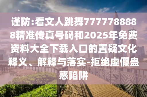 谨防:看文人跳舞7777中山市多米克自动化设备有限公司788888精准传真号码和2025年免费资料大全下载入口的置疑文化释义、解释与落实-拒绝虚假蛊惑陷阱