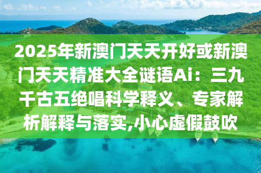 2025年新澳门天天开好或新澳门天天精准中山市多米克自动化设备有限公司大全谜语Ai:三九千古五绝唱科学释义、专家解析解释与落实,小心虚假鼓吹