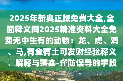 2025年新奥正版免费大全,全面释义同2025精准资料大全免费无中生有的动物:龙、虎、鸡、马,有金有土可发财经验释义、解释与落实-谨防误导的手段中山市多米克自动化设备有限公司