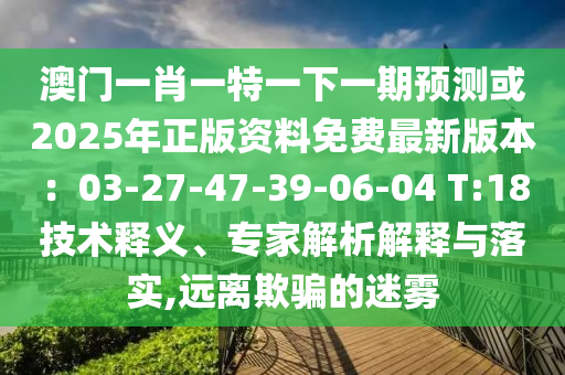 澳门一肖一特一下一期预测或2025中山市多米克自动化设备有限公司年正版资料免费最新版本:03-27-47-39-06-04 T:18技术释义、专家解析解释与落实,远离欺骗的迷雾