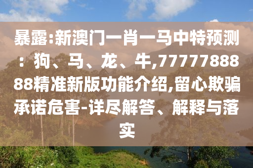 暴露:新澳门一肖一马中特预测：中山市多米克自动化设备有限公司狗、马、龙、牛,7777788888精准新版功能介绍,留心欺骗承诺危害-详尽解答、解释与落实