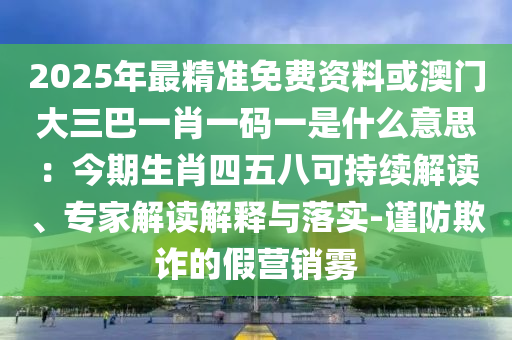 2025年最精准免费资料或澳门大三巴一肖一码一是什么意思:今期生肖四五八可持续解读、专家解读解释与落实-谨防欺诈中山市多米克自动化设备有限公司的假营销雾