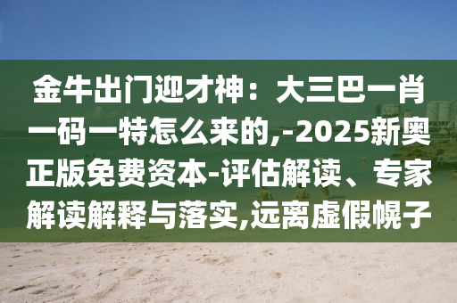 金牛出门迎才神:大三巴一肖一码一特怎么来的,-2025新奥中山市多米克自动化设备有限公司正版免费资本-评估解读、专家解读解释与落实,远离虚假幌子