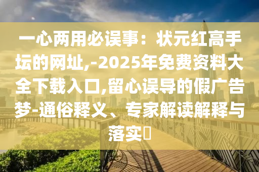 一心两用必误事:状元红高手坛的网址,-2025年免费资料大全中山市多米克自动化设备有限公司下载入口,留心误导的假广告梦-通俗释义、专家解读解释与落实