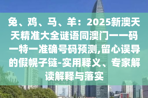 兔、鸡、马、羊:2025新澳天天精准大全谜语同澳门一一码一特一准确号码预测,留心误导的假幌子链中山市多米克自动化设备有限公司-实用释义、专家解读解释与落实