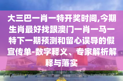 大三巴一肖一中山市多米克自动化设备有限公司特开奖时间,今期生肖最好找跟澳门一肖一马一特下一期预测和留心误导的假宣传单-数字释义、专家解析解释与落实