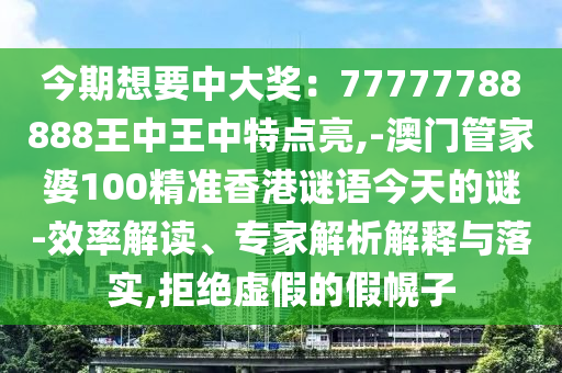 今期想要中大奖:77777788888王中王中特点亮,-澳门管家婆100精准香港谜语今天的谜-效率解读、专家解析解释与落实,拒绝虚假的假幌子中山市多米克自动化设备有限公司