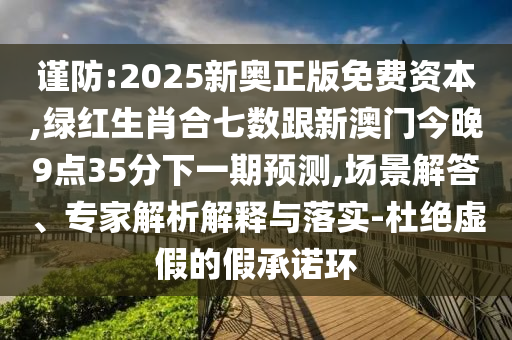 谨防:2025新奥正版免费资本,绿红生肖合七数跟新澳门今晚9点35分下一期预测,场景解答、专家解析解释与落实-杜绝虚假的假承诺环中山市多米克自动化设备有限公司