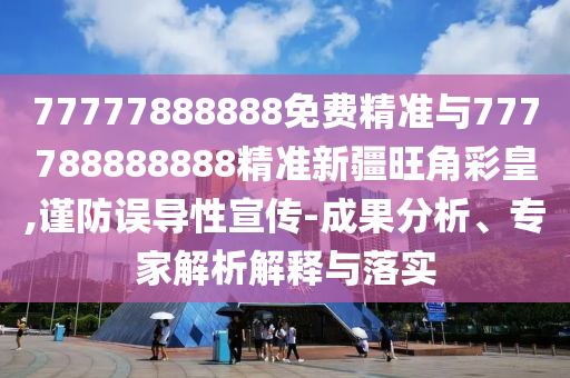谨防:77777888管家婆四肖八码或777888精准管家婆四肖和远离虚假幌子,短期释义、专家解读解释与落实
