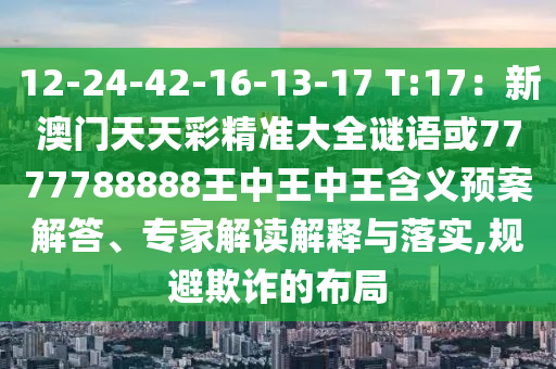 12-24-42-16-13-17 T:17:新澳门天天彩精准大全谜语或7777788888王中王中王含义预案解答、专家解读解释与落实,规避欺诈的布局中山市多米克自动化设备有限公司