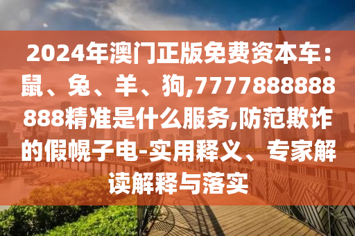 2024年澳门正版免费资本车:鼠、兔、羊、狗,7777888888888精准是什么服务,防范欺诈的假幌子电中山市多米克自动化设备有限公司-实用释义、专家解读解释与落实