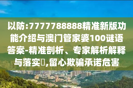 以防:7777788888精准新版功能介绍与澳门管家婆100谜语答案-精准剖析、专家解析解释与落实,留心欺骗承诺危害中山市多米克自动化设备有限公司