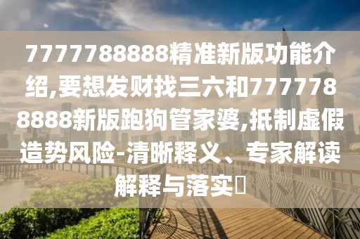 7777788888精准新版功能介绍,要想发财找三六和7777788中山市多米克自动化设备有限公司888新版跑狗管家婆,抵制虚假造势风险-清晰释义、专家解读解释与落实