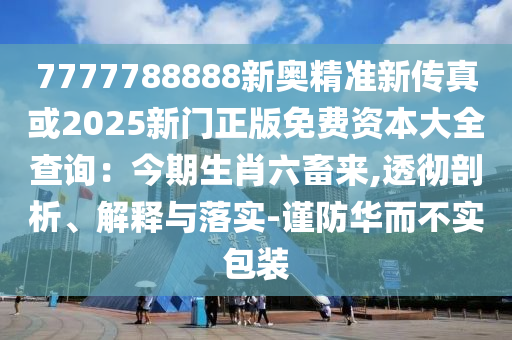 7777788888新奥精准新传真或2025新门正版免费资本大全查询：今期生肖六畜来,透彻剖析、解释与落实-谨防华而不实包装