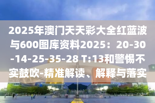 2025年澳门天天彩大全红蓝波与600图库资料2025：20-30-14-25-35-28 T:13和警惕不实鼓吹-精准解读、解释与落实